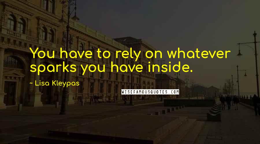 Lisa Kleypas Quotes: You have to rely on whatever sparks you have inside.