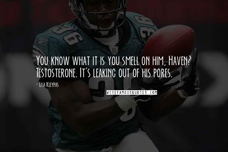 Lisa Kleypas Quotes: You know what it is you smell on him, Haven? Testosterone. It's leaking out of his pores.