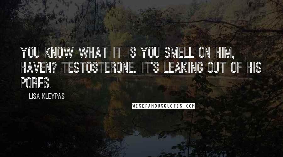 Lisa Kleypas Quotes: You know what it is you smell on him, Haven? Testosterone. It's leaking out of his pores.