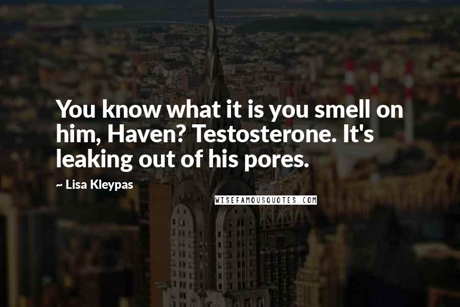 Lisa Kleypas Quotes: You know what it is you smell on him, Haven? Testosterone. It's leaking out of his pores.