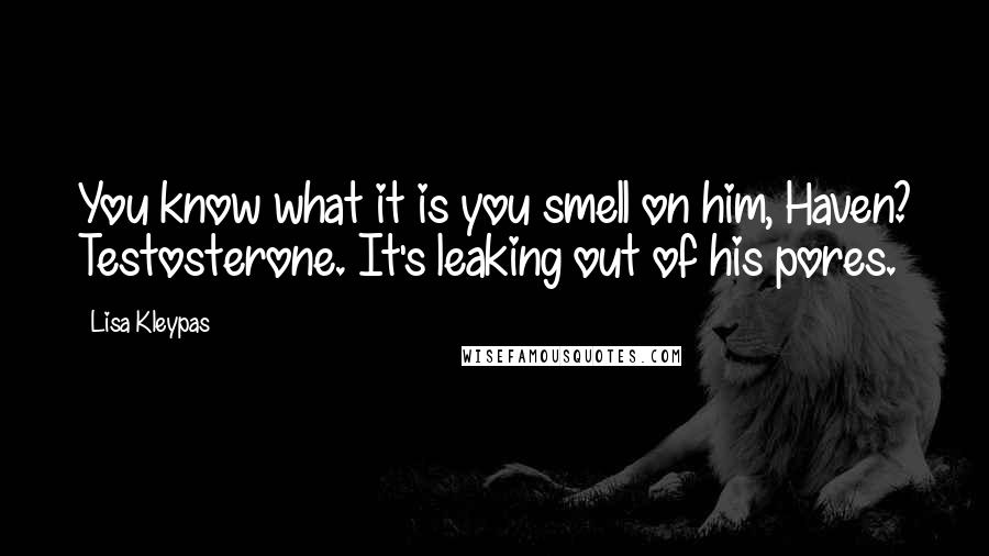 Lisa Kleypas Quotes: You know what it is you smell on him, Haven? Testosterone. It's leaking out of his pores.