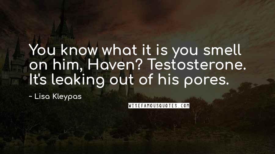 Lisa Kleypas Quotes: You know what it is you smell on him, Haven? Testosterone. It's leaking out of his pores.