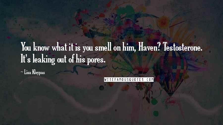 Lisa Kleypas Quotes: You know what it is you smell on him, Haven? Testosterone. It's leaking out of his pores.