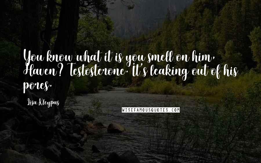 Lisa Kleypas Quotes: You know what it is you smell on him, Haven? Testosterone. It's leaking out of his pores.