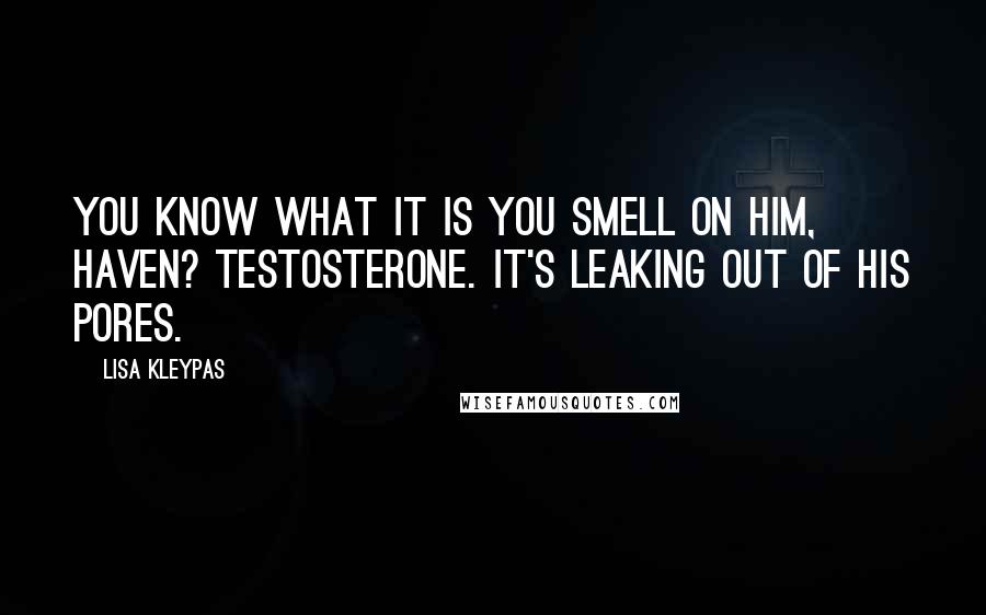 Lisa Kleypas Quotes: You know what it is you smell on him, Haven? Testosterone. It's leaking out of his pores.