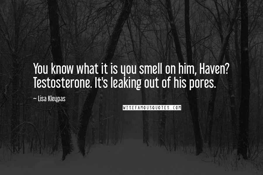 Lisa Kleypas Quotes: You know what it is you smell on him, Haven? Testosterone. It's leaking out of his pores.