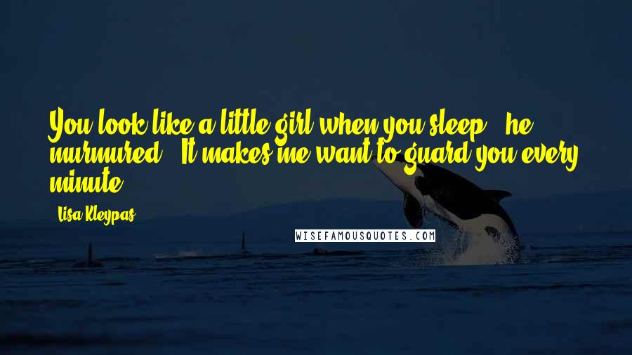 Lisa Kleypas Quotes: You look like a little girl when you sleep," he murmured. "It makes me want to guard you every minute.