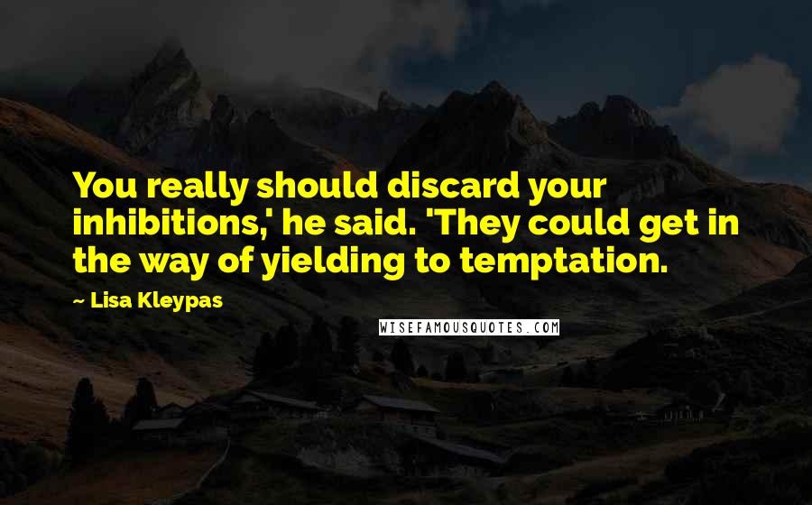Lisa Kleypas Quotes: You really should discard your inhibitions,' he said. 'They could get in the way of yielding to temptation.