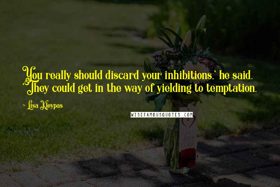Lisa Kleypas Quotes: You really should discard your inhibitions,' he said. 'They could get in the way of yielding to temptation.
