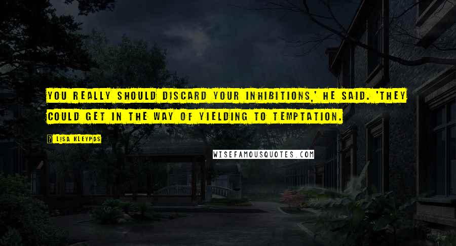 Lisa Kleypas Quotes: You really should discard your inhibitions,' he said. 'They could get in the way of yielding to temptation.