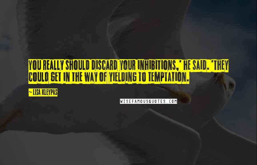 Lisa Kleypas Quotes: You really should discard your inhibitions,' he said. 'They could get in the way of yielding to temptation.