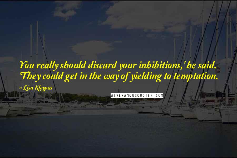 Lisa Kleypas Quotes: You really should discard your inhibitions,' he said. 'They could get in the way of yielding to temptation.