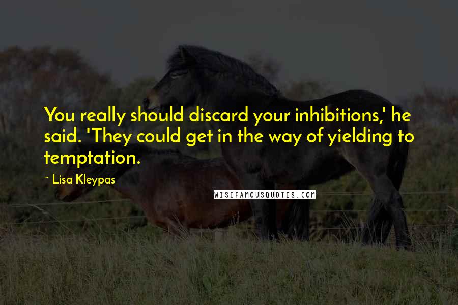 Lisa Kleypas Quotes: You really should discard your inhibitions,' he said. 'They could get in the way of yielding to temptation.