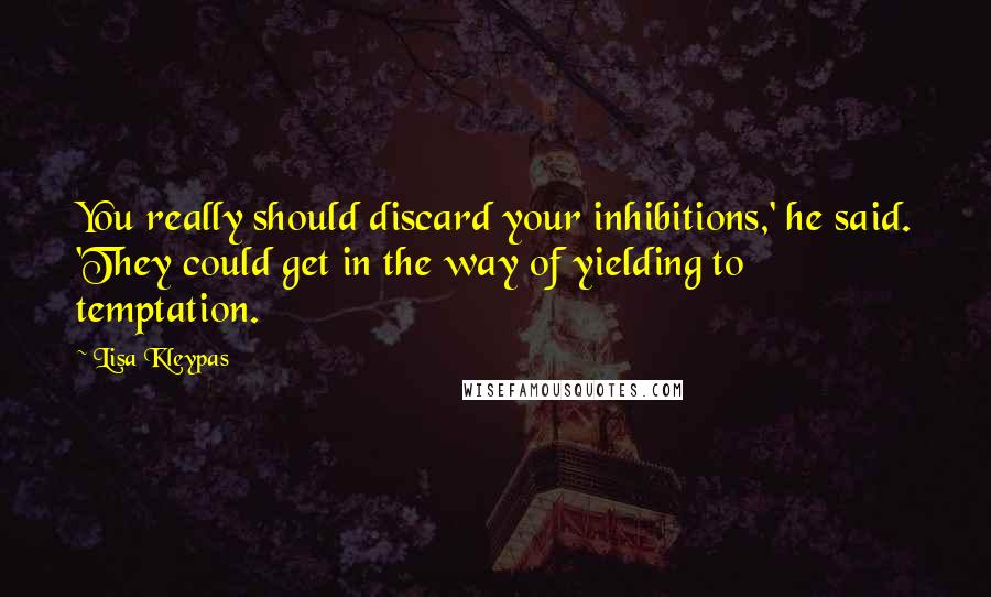 Lisa Kleypas Quotes: You really should discard your inhibitions,' he said. 'They could get in the way of yielding to temptation.