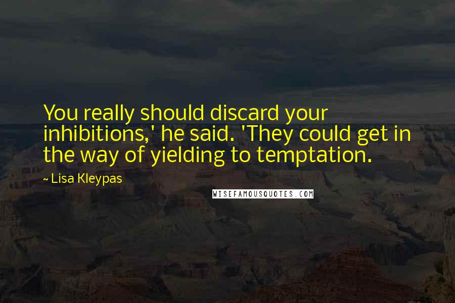 Lisa Kleypas Quotes: You really should discard your inhibitions,' he said. 'They could get in the way of yielding to temptation.