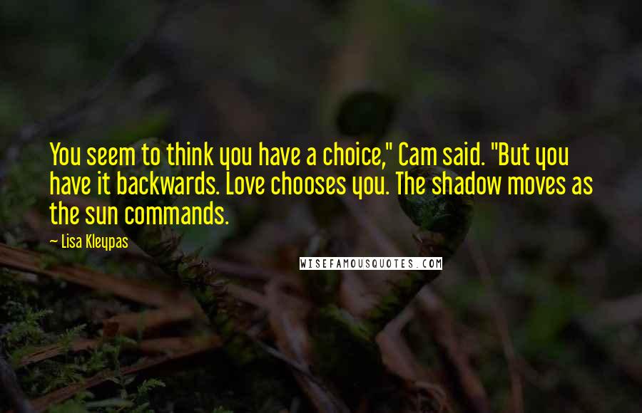 Lisa Kleypas Quotes: You seem to think you have a choice," Cam said. "But you have it backwards. Love chooses you. The shadow moves as the sun commands.