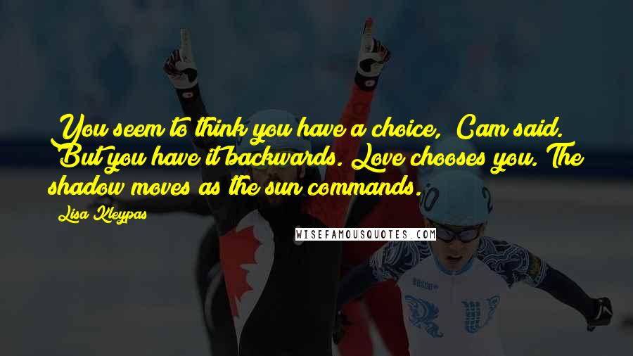 Lisa Kleypas Quotes: You seem to think you have a choice," Cam said. "But you have it backwards. Love chooses you. The shadow moves as the sun commands.