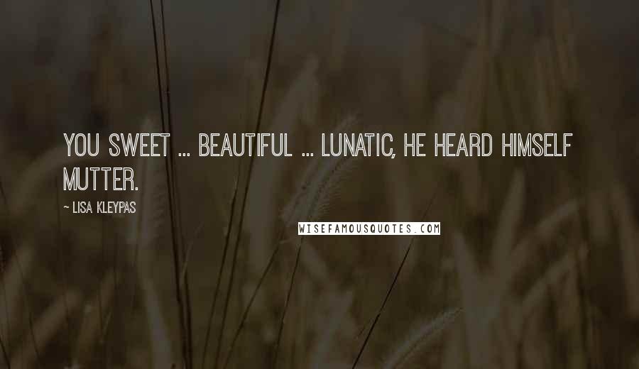 Lisa Kleypas Quotes: You sweet ... beautiful ... lunatic, he heard himself mutter.