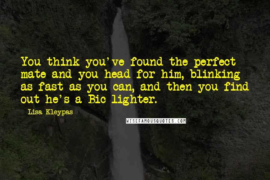 Lisa Kleypas Quotes: You think you've found the perfect mate and you head for him, blinking as fast as you can, and then you find out he's a Bic lighter.