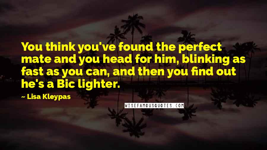 Lisa Kleypas Quotes: You think you've found the perfect mate and you head for him, blinking as fast as you can, and then you find out he's a Bic lighter.