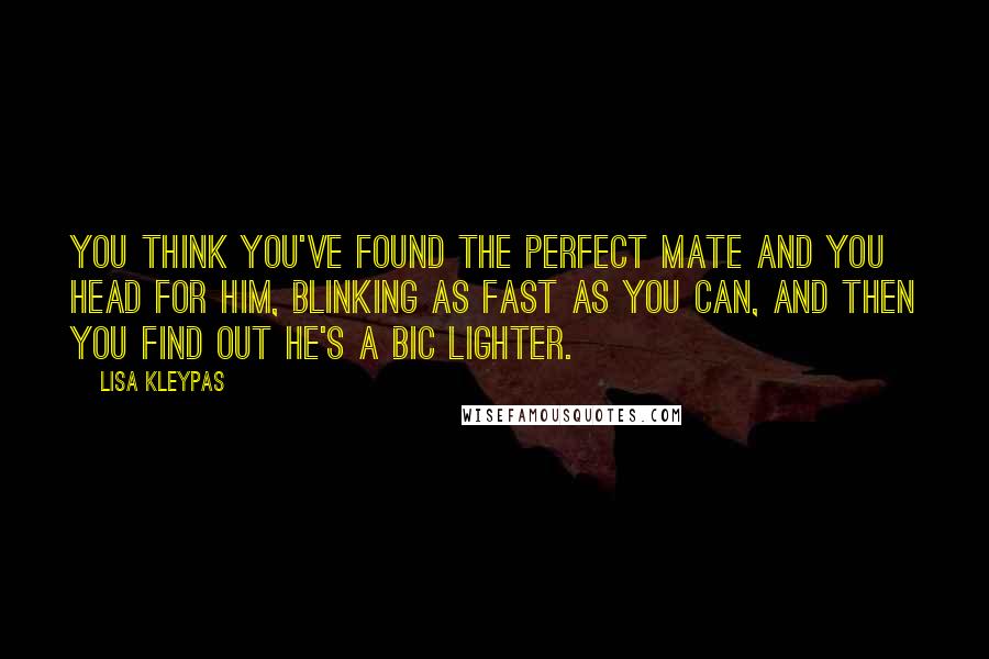 Lisa Kleypas Quotes: You think you've found the perfect mate and you head for him, blinking as fast as you can, and then you find out he's a Bic lighter.