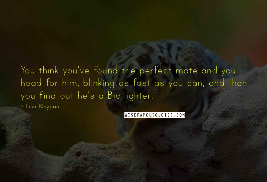 Lisa Kleypas Quotes: You think you've found the perfect mate and you head for him, blinking as fast as you can, and then you find out he's a Bic lighter.