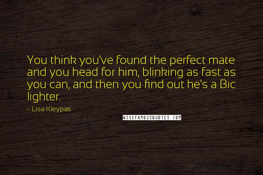 Lisa Kleypas Quotes: You think you've found the perfect mate and you head for him, blinking as fast as you can, and then you find out he's a Bic lighter.