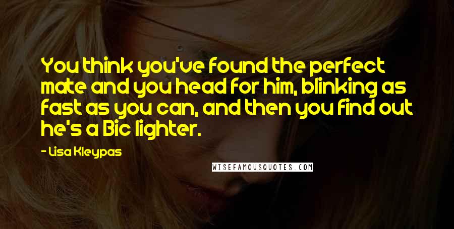 Lisa Kleypas Quotes: You think you've found the perfect mate and you head for him, blinking as fast as you can, and then you find out he's a Bic lighter.