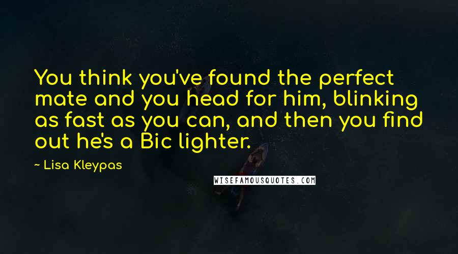 Lisa Kleypas Quotes: You think you've found the perfect mate and you head for him, blinking as fast as you can, and then you find out he's a Bic lighter.