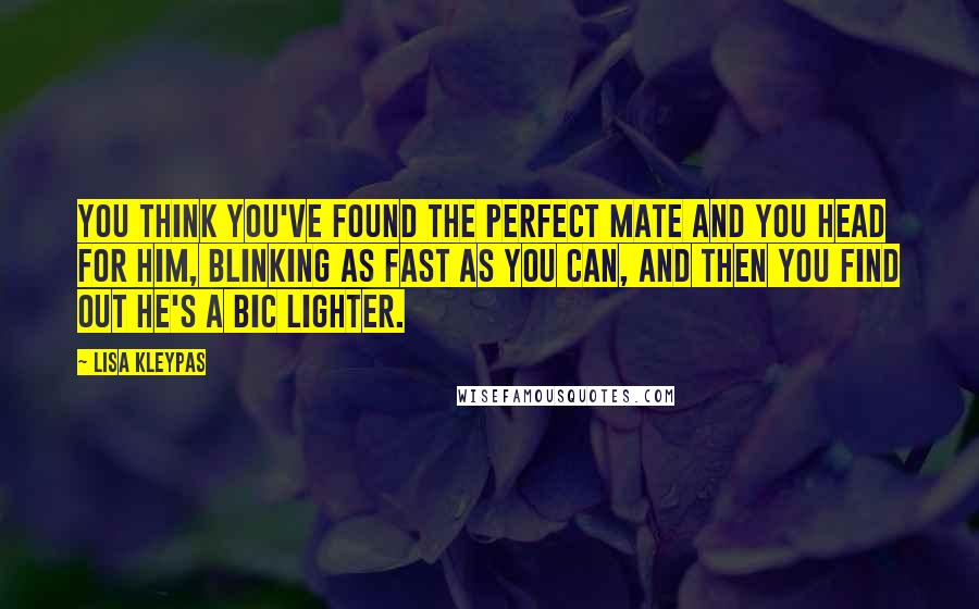 Lisa Kleypas Quotes: You think you've found the perfect mate and you head for him, blinking as fast as you can, and then you find out he's a Bic lighter.