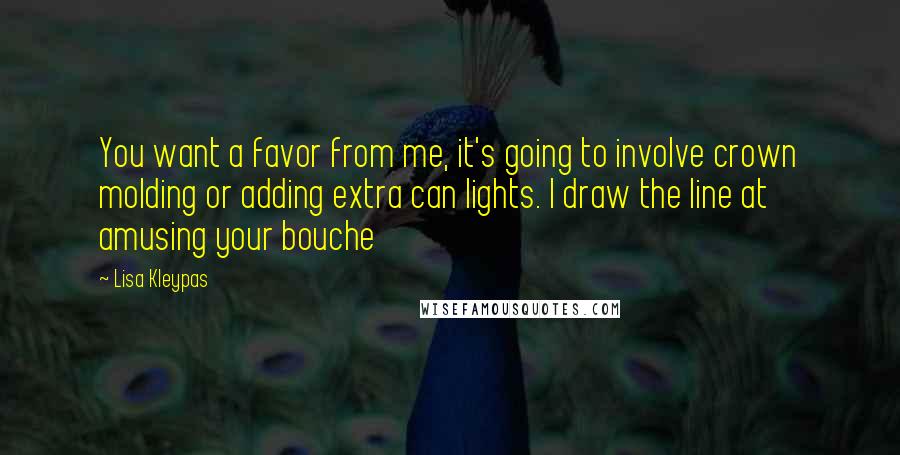 Lisa Kleypas Quotes: You want a favor from me, it's going to involve crown molding or adding extra can lights. I draw the line at amusing your bouche