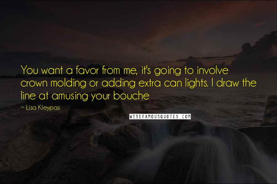 Lisa Kleypas Quotes: You want a favor from me, it's going to involve crown molding or adding extra can lights. I draw the line at amusing your bouche