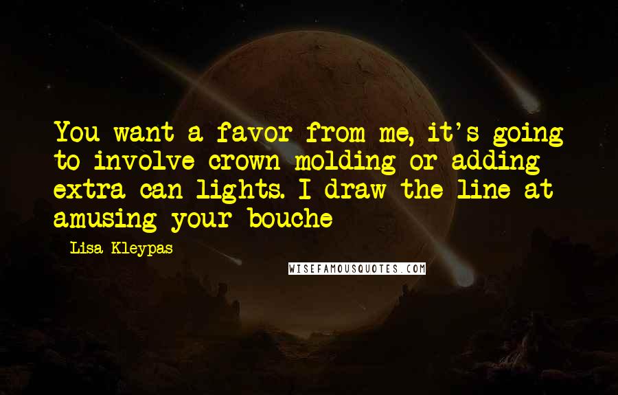 Lisa Kleypas Quotes: You want a favor from me, it's going to involve crown molding or adding extra can lights. I draw the line at amusing your bouche