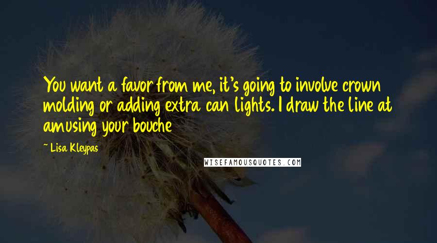 Lisa Kleypas Quotes: You want a favor from me, it's going to involve crown molding or adding extra can lights. I draw the line at amusing your bouche