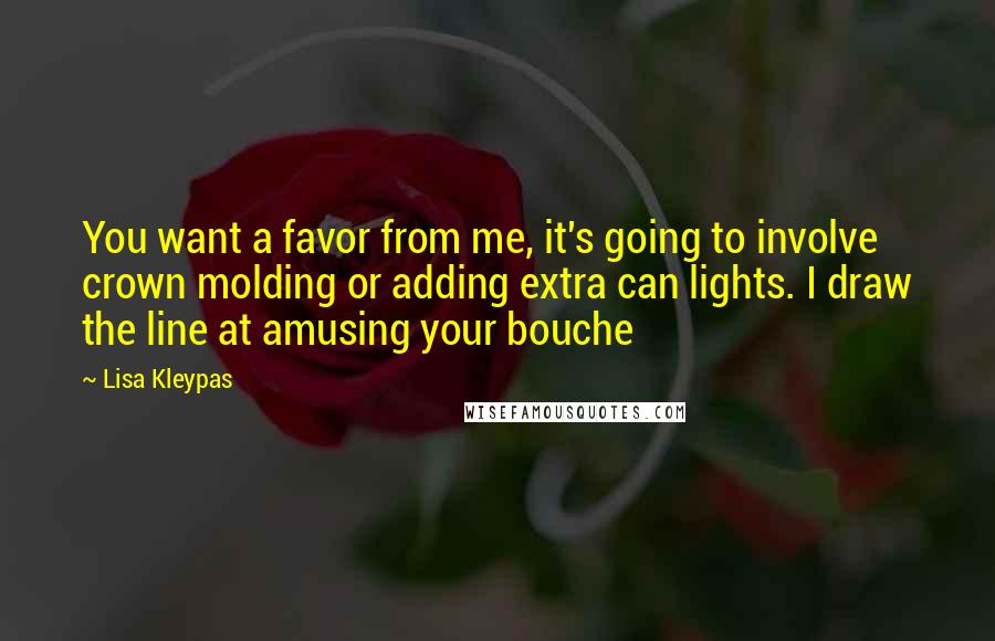 Lisa Kleypas Quotes: You want a favor from me, it's going to involve crown molding or adding extra can lights. I draw the line at amusing your bouche