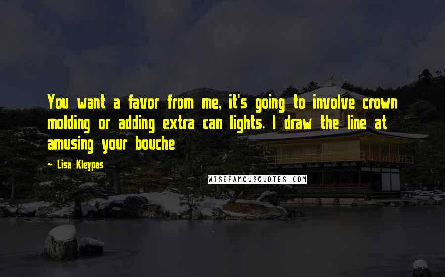 Lisa Kleypas Quotes: You want a favor from me, it's going to involve crown molding or adding extra can lights. I draw the line at amusing your bouche