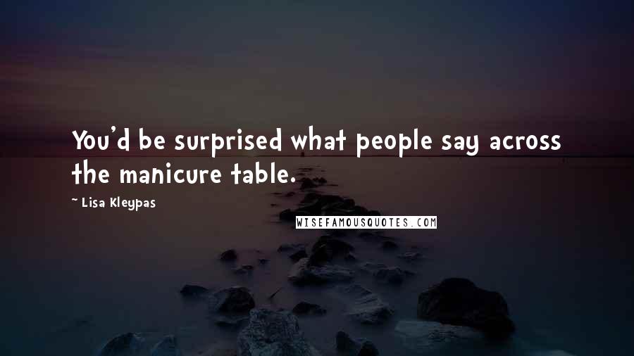 Lisa Kleypas Quotes: You'd be surprised what people say across the manicure table.