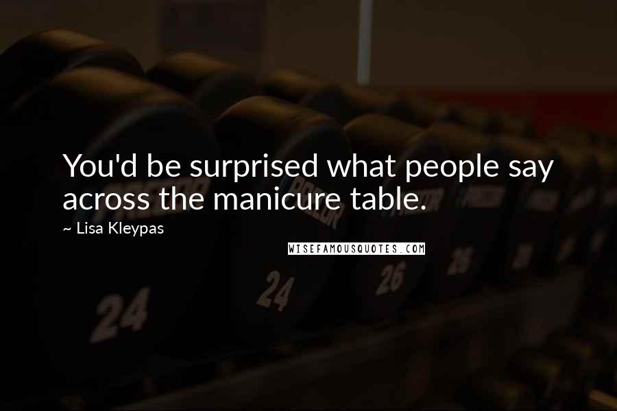 Lisa Kleypas Quotes: You'd be surprised what people say across the manicure table.