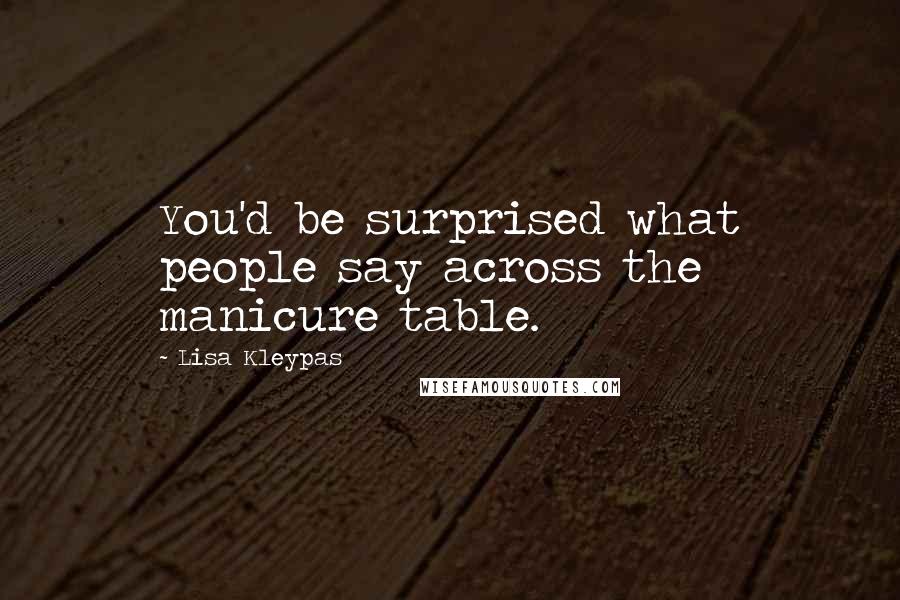 Lisa Kleypas Quotes: You'd be surprised what people say across the manicure table.