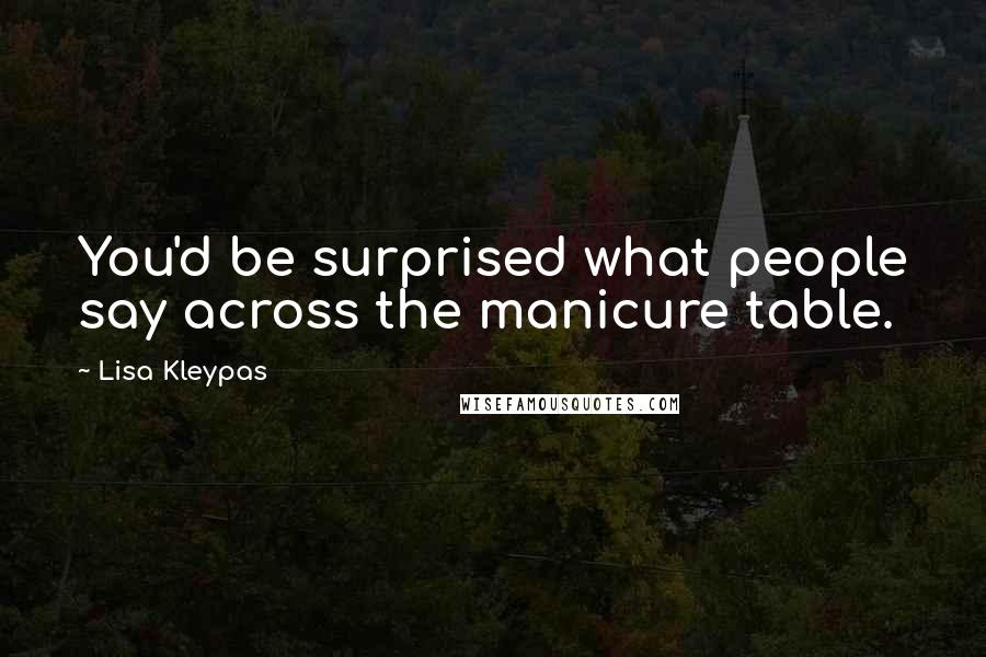 Lisa Kleypas Quotes: You'd be surprised what people say across the manicure table.