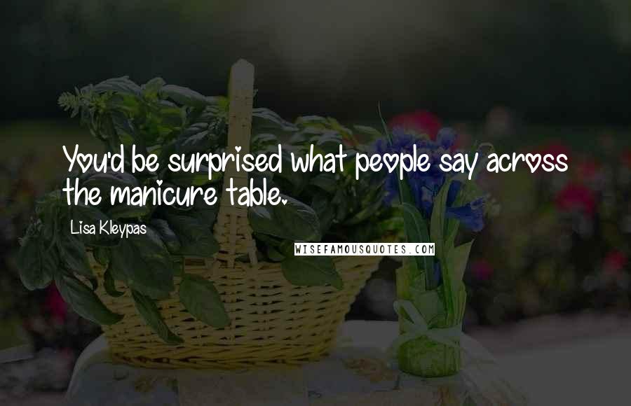 Lisa Kleypas Quotes: You'd be surprised what people say across the manicure table.