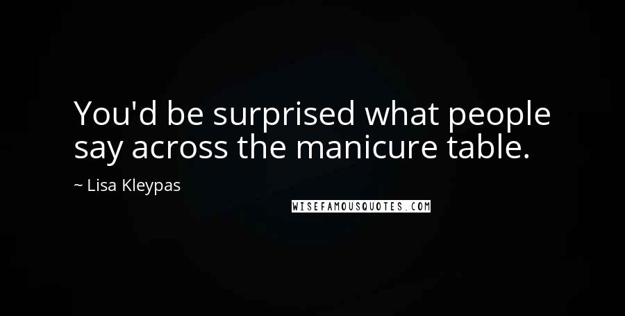 Lisa Kleypas Quotes: You'd be surprised what people say across the manicure table.