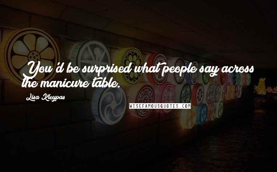 Lisa Kleypas Quotes: You'd be surprised what people say across the manicure table.