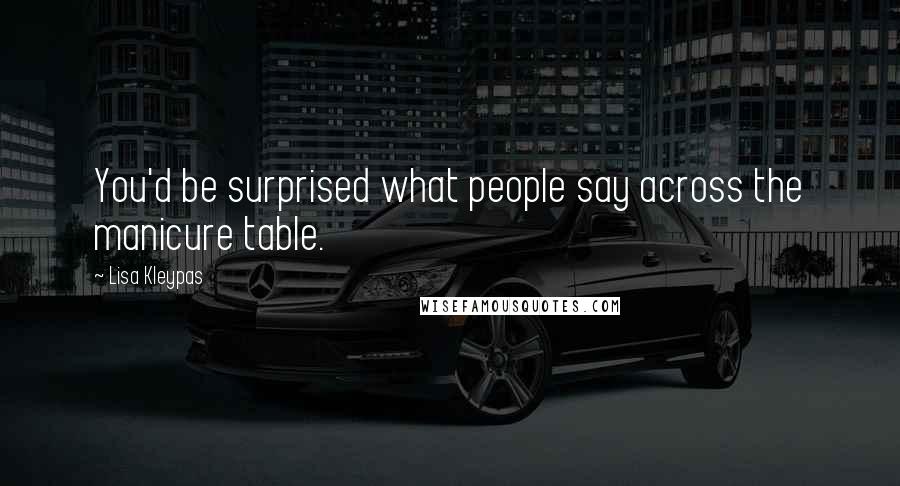 Lisa Kleypas Quotes: You'd be surprised what people say across the manicure table.