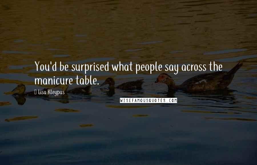 Lisa Kleypas Quotes: You'd be surprised what people say across the manicure table.