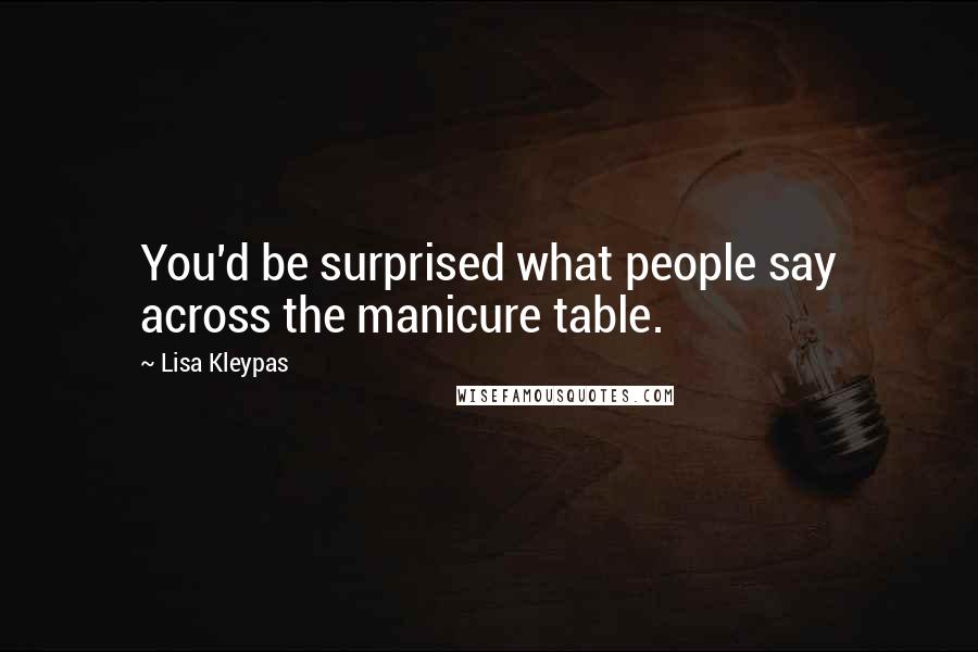 Lisa Kleypas Quotes: You'd be surprised what people say across the manicure table.