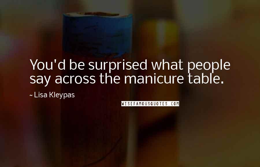 Lisa Kleypas Quotes: You'd be surprised what people say across the manicure table.