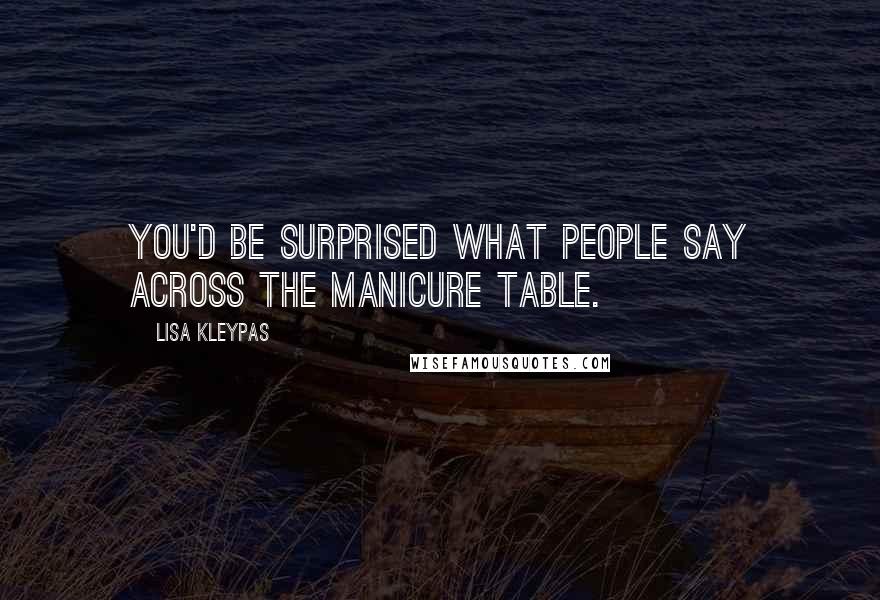 Lisa Kleypas Quotes: You'd be surprised what people say across the manicure table.