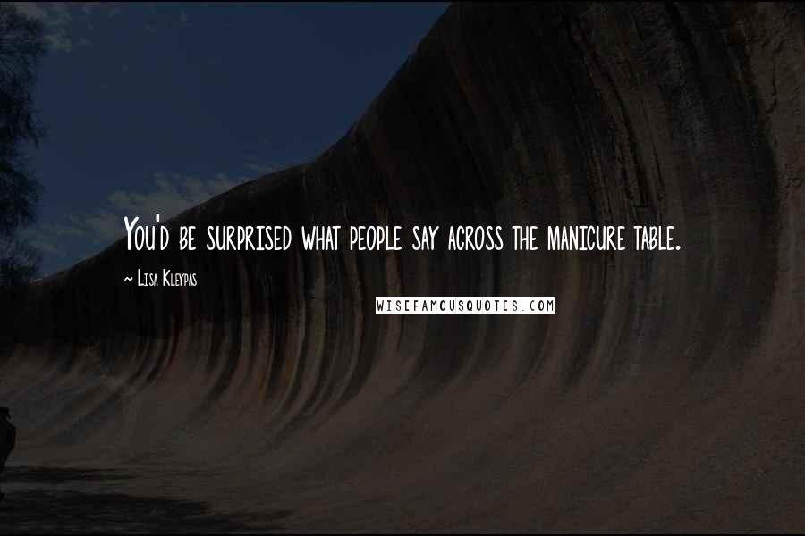 Lisa Kleypas Quotes: You'd be surprised what people say across the manicure table.