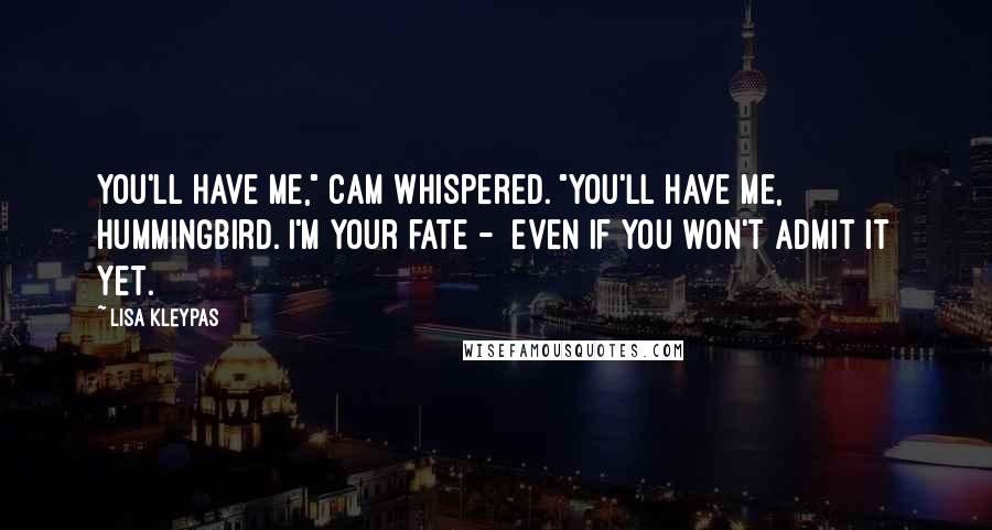 Lisa Kleypas Quotes: You'll have me," Cam whispered. "You'll have me, hummingbird. I'm your fate - even if you won't admit it yet.